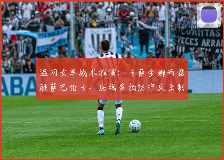 温网女单战术推演:卡萨金娜两盘胜萨巴伦卡,底线多拍防守反击制胜分析