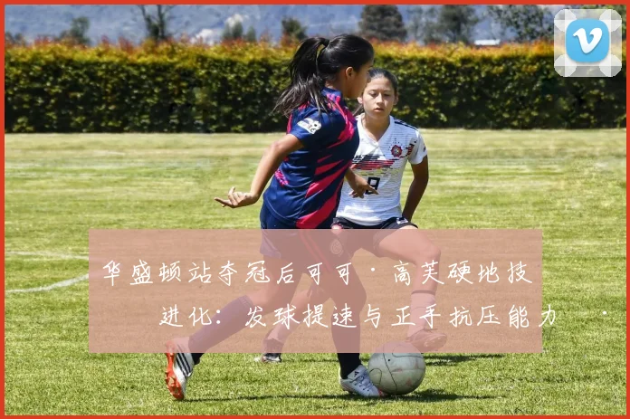 华盛顿站夺冠后可可·高芙硬地技术进化：发球提速与正手抗压能力深度解析