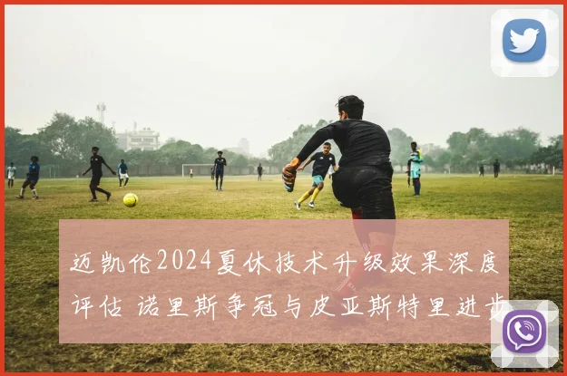 迈凯伦2024夏休技术升级效果深度评估 诺里斯争冠与皮亚斯特里进步双轨分析