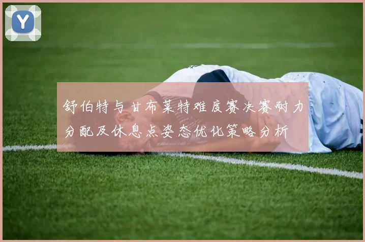 舒伯特与甘布莱特难度赛决赛耐力分配及休息点姿态优化策略分析