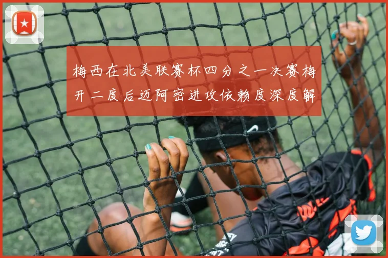 梅西在北美联赛杯四分之一决赛梅开二度后迈阿密进攻依赖度深度解读