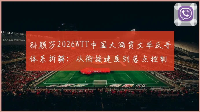 孙颖莎2026WTT中国大满贯女单反手体系拆解:从衔接速度到落点控制的升级路径