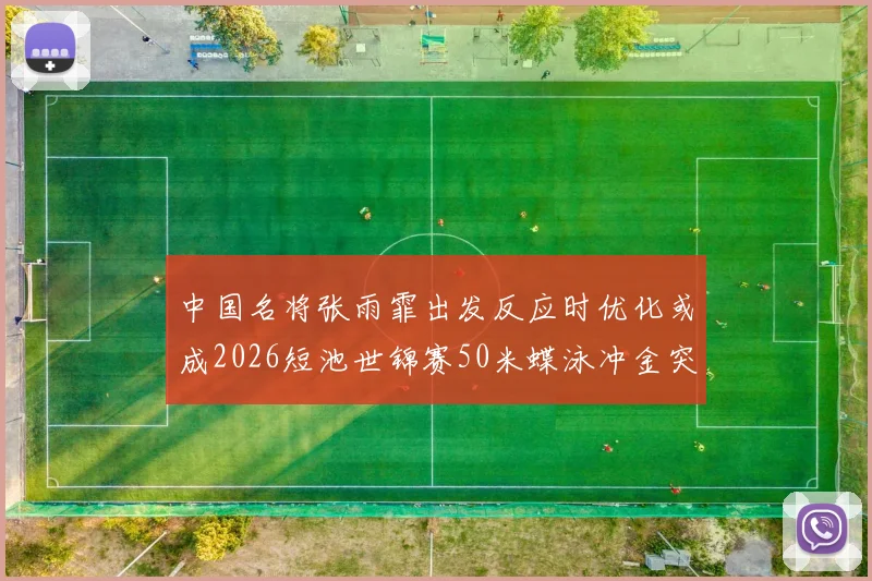 中国名将张雨霏出发反应时优化或成2026短池世锦赛50米蝶泳冲金突破口
