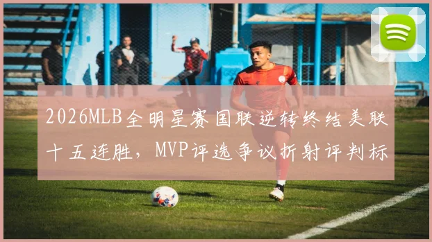 2026MLB全明星赛国联逆转终结美联十五连胜,MVP评选争议折射评判标准之困