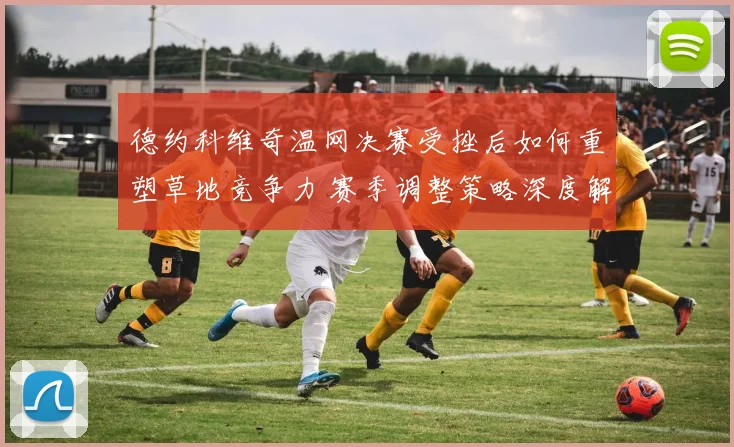 德约科维奇温网决赛受挫后如何重塑草地竞争力 赛季调整策略深度解析