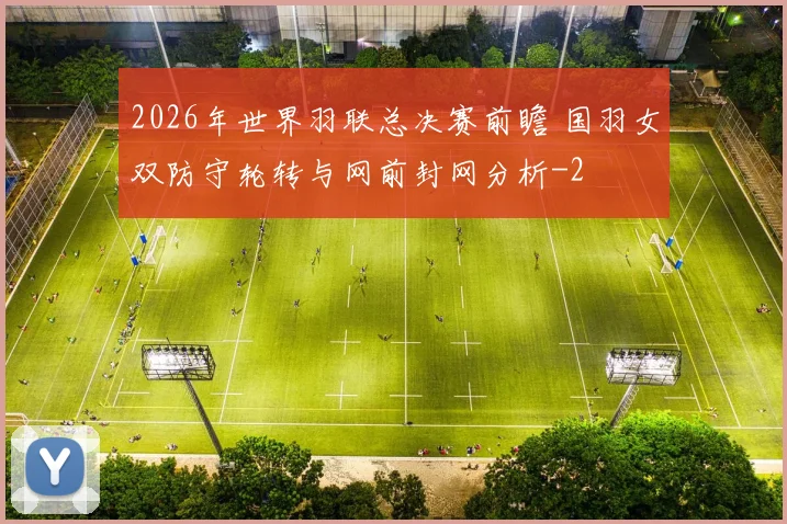 2026年世界羽联总决赛前瞻 国羽女双防守轮转与网前封网分析