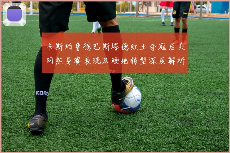 卡斯珀鲁德巴斯塔德红土夺冠后美网热身赛表现及硬地转型深度解析