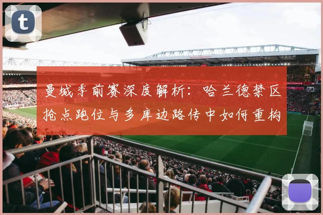曼城季前赛深度解析:哈兰德禁区抢点跑位与多库边路传中如何重构进攻体系